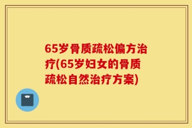 65岁骨质疏松偏方治疗(65岁妇女的骨质疏松自然治疗方案)