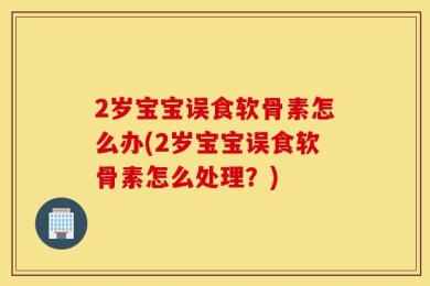 2岁宝宝误食软骨素怎么办(2岁宝宝误食软骨素怎么处理？)