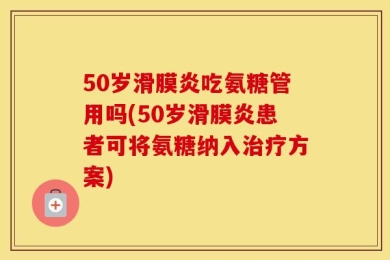 50岁滑膜炎吃氨糖管用吗(50岁滑膜炎患者可将氨糖纳入治疗方案)