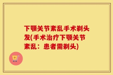 下颚关节紊乱手术剃头发(手术治疗下颚关节紊乱：患者需剃头)