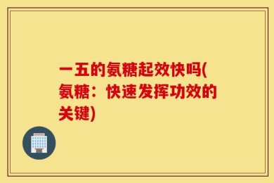 一五的氨糖起效快吗(氨糖：快速发挥功效的关键)