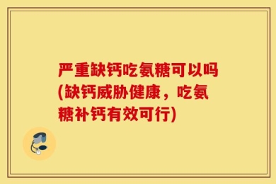 严重缺钙吃氨糖可以吗(缺钙威胁健康，吃氨糖补钙有效可行)