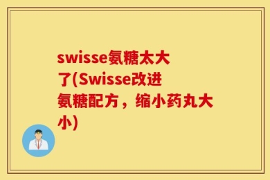 swisse氨糖太大了(Swisse改进氨糖配方，缩小药丸大小)