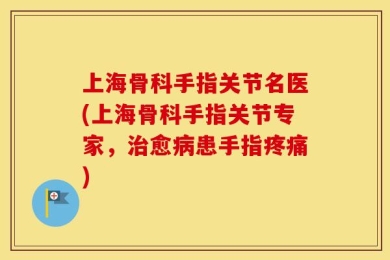 上海骨科手指关节名医(上海骨科手指关节专家，治愈病患手指疼痛)