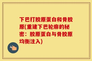 下巴打胶原蛋白和骨胶原(重建下巴轮廓的秘密：胶原蛋白与骨胶原均衡注入)