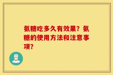 氨糖吃多久有效果？氨糖的使用方法和注意事项？