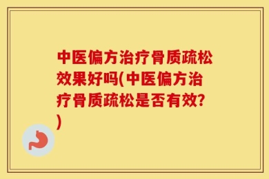 中医偏方治疗骨质疏松效果好吗(中医偏方治疗骨质疏松是否有效？)