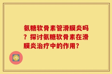 氨糖软骨素管滑膜炎吗？探讨氨糖软骨素在滑膜炎治疗中的作用？