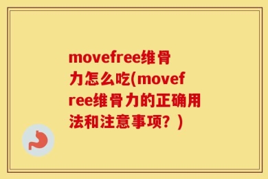 movefree维骨力怎么吃(movefree维骨力的正确用法和注意事项？)
