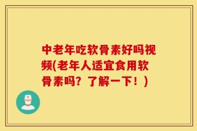 中老年吃软骨素好吗视频(老年人适宜食用软骨素吗？了解一下！)