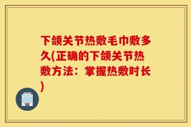 下颌关节热敷毛巾敷多久(正确的下颌关节热敷方法：掌握热敷时长)