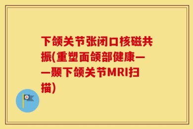 下颌关节张闭口核磁共振(重塑面颌部健康——颞下颌关节MRI扫描)