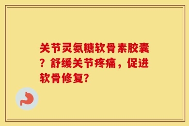 关节灵氨糖软骨素胶囊？舒缓关节疼痛，促进软骨修复？