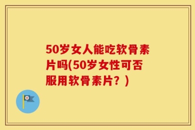 50岁女人能吃软骨素片吗(50岁女性可否服用软骨素片？)
