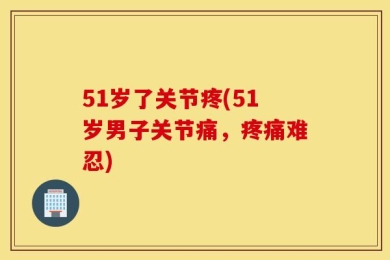 51岁了关节疼(51岁男子关节痛，疼痛难忍)