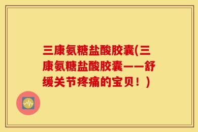 三康氨糖盐酸胶囊(三康氨糖盐酸胶囊——舒缓关节疼痛的宝贝！)