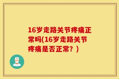 16岁走路关节疼痛正常吗(16岁走路关节疼痛是否正常？)