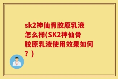 sk2神仙骨胶原乳液怎么样(SK2神仙骨胶原乳液使用效果如何？)