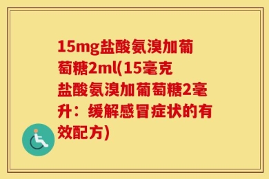 15mg盐酸氨溴加葡萄糖2ml(15毫克盐酸氨溴加葡萄糖2毫升：缓解感冒症状的有效配方)