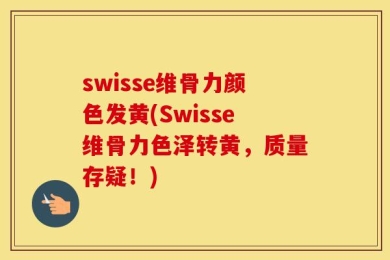 swisse维骨力颜色发黄(Swisse维骨力色泽转黄，质量存疑！)
