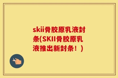 skii骨胶原乳液封条(SKII骨胶原乳液推出新封条！)