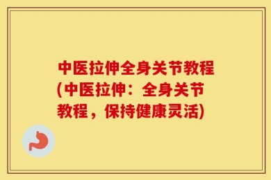 中医拉伸全身关节教程(中医拉伸：全身关节教程，保持健康灵活)