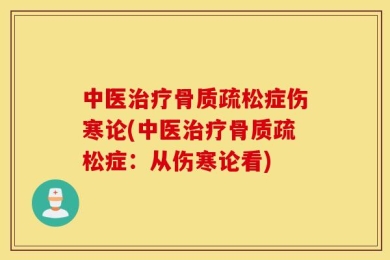 中医治疗骨质疏松症伤寒论(中医治疗骨质疏松症：从伤寒论看)