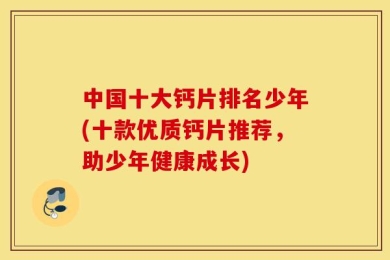 中国十大钙片排名少年(十款优质钙片推荐，助少年健康成长)