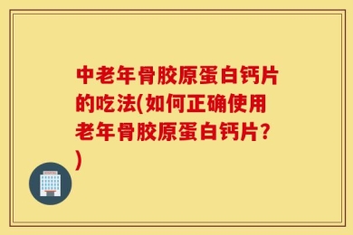 中老年骨胶原蛋白钙片的吃法(如何正确使用老年骨胶原蛋白钙片？)