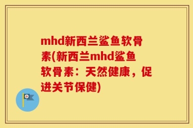 mhd新西兰鲨鱼软骨素(新西兰mhd鲨鱼软骨素：天然健康，促进关节保健)