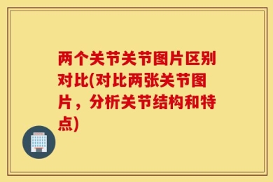两个关节关节图片区别对比(对比两张关节图片，分析关节结构和特点)
