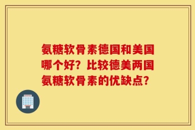 氨糖软骨素德国和美国哪个好？比较德美两国氨糖软骨素的优缺点？
