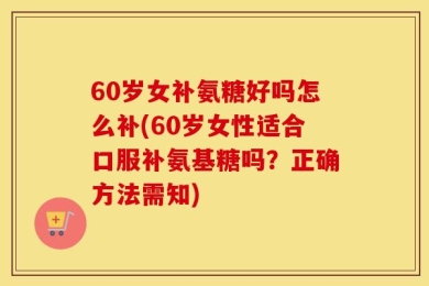60岁女补氨糖好吗怎么补(60岁女性适合口服补氨基糖吗？正确方法需知)
