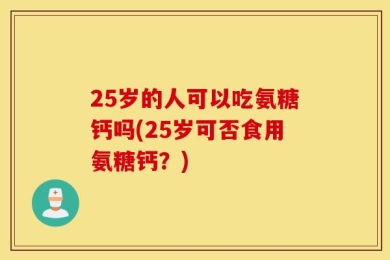 25岁的人可以吃氨糖钙吗(25岁可否食用氨糖钙？)
