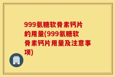 999氨糖软骨素钙片的用量(999氨糖软骨素钙片用量及注意事项)