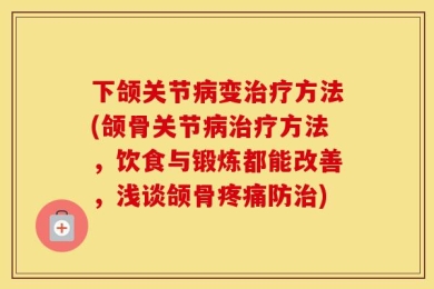 下颌关节病变治疗方法(颌骨关节病治疗方法，饮食与锻炼都能改善，浅谈颌骨疼痛防治)
