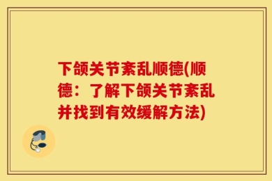 下颌关节紊乱顺德(顺德：了解下颌关节紊乱并找到有效缓解方法)