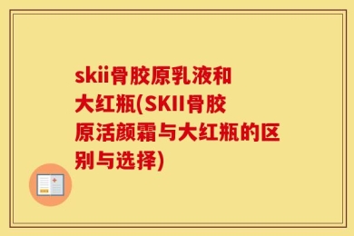 skii骨胶原乳液和大红瓶(SKII骨胶原活颜霜与大红瓶的区别与选择)