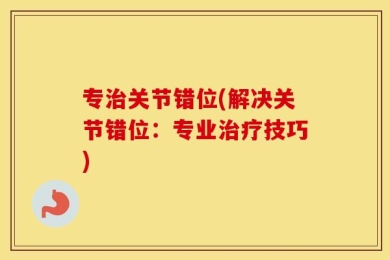 专治关节错位(解决关节错位：专业治疗技巧)