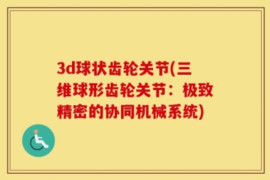 3d球状齿轮关节(三维球形齿轮关节：极致精密的协同机械系统)