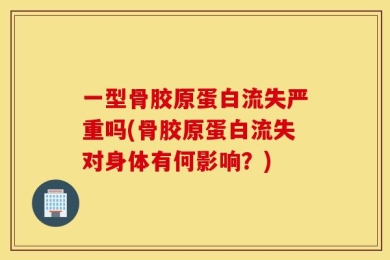一型骨胶原蛋白流失严重吗(骨胶原蛋白流失对身体有何影响？)