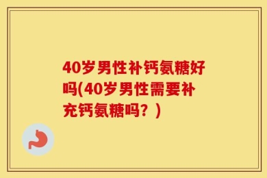40岁男性补钙氨糖好吗(40岁男性需要补充钙氨糖吗？)