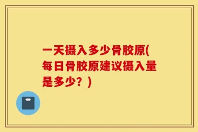 一天摄入多少骨胶原(每日骨胶原建议摄入量是多少？)