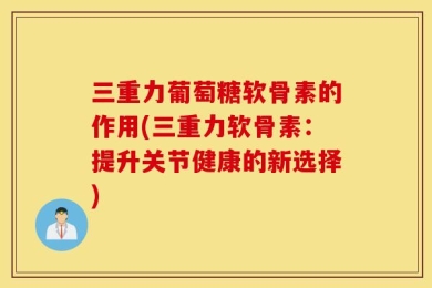 三重力葡萄糖软骨素的作用(三重力软骨素：提升关节健康的新选择)
