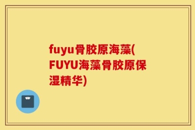 fuyu骨胶原海藻(FUYU海藻骨胶原保湿精华)
