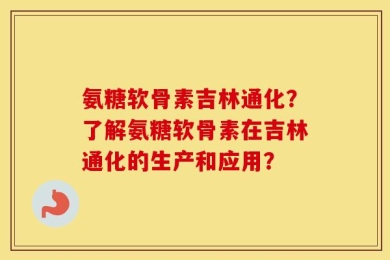 氨糖软骨素吉林通化？了解氨糖软骨素在吉林通化的生产和应用？