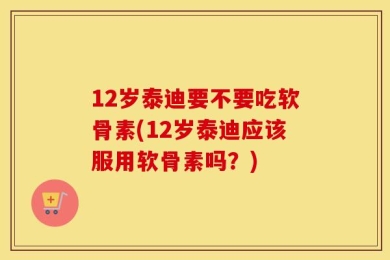 12岁泰迪要不要吃软骨素(12岁泰迪应该服用软骨素吗？)
