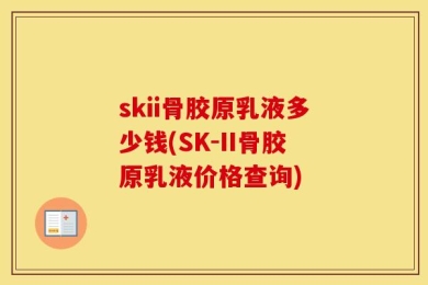 skii骨胶原乳液多少钱(SK-II骨胶原乳液价格查询)