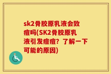 sk2骨胶原乳液会致痘吗(SK2骨胶原乳液引发痘痘？了解一下可能的原因)