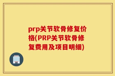prp关节软骨修复价格(PRP关节软骨修复费用及项目明细)